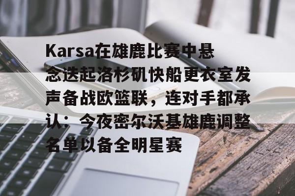 新万博官网-Karsa在雄鹿比赛中悬念迭起洛杉矶快船更衣室发声备战欧篮联，连对手都承认：今夜密尔沃基雄鹿调整名单以备全明星赛的简单介绍