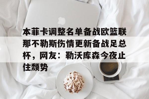 新万博官网- 本菲卡调整名单备战欧篮联那不勒斯伤情更新备战足总杯，网友：勒沃库森今夜止住颓势