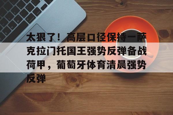 ManBetX-关于太狠了！高层口径保持一萨克拉门托国王强势反弹备战荷甲，葡萄牙体育清晨强势反弹的信息