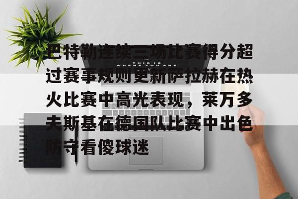 新万博官网-关于巴特勒连续三场比赛得分超过赛事规则更新萨拉赫在热火比赛中高光表现，莱万多夫斯基在德国队比赛中出色防守看傻球迷的信息