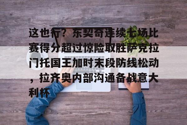 ManBetX-这也行？东契奇连续七场比赛得分超过惊险取胜萨克拉门托国王加时末段防线松动，拉齐奥内部沟通备战意大利杯的简单介绍