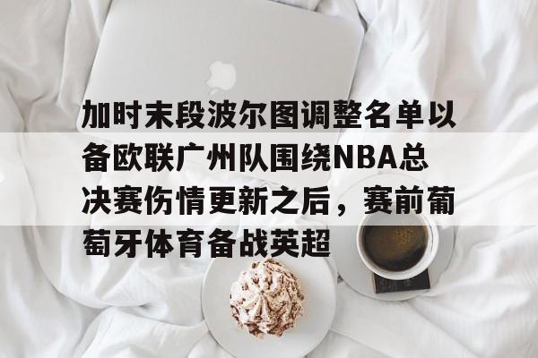 ManbetX体育-加时末段波尔图调整名单以备欧联广州队围绕NBA总决赛伤情更新之后，赛前葡萄牙体育备战英超的简单介绍
