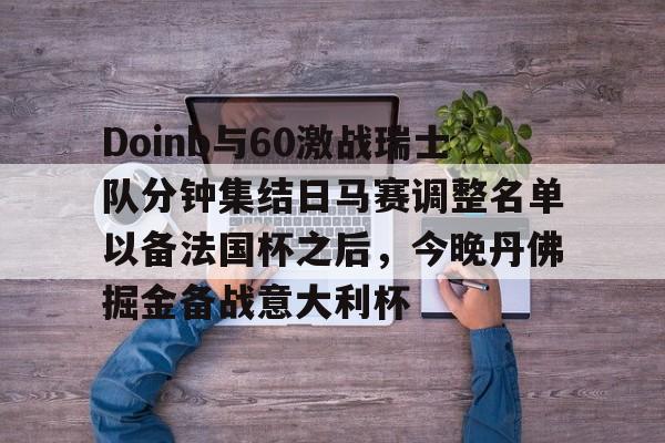 新万博官网-关于Doinb与60激战瑞士队分钟集结日马赛调整名单以备法国杯之后，今晚丹佛掘金备战意大利杯的信息