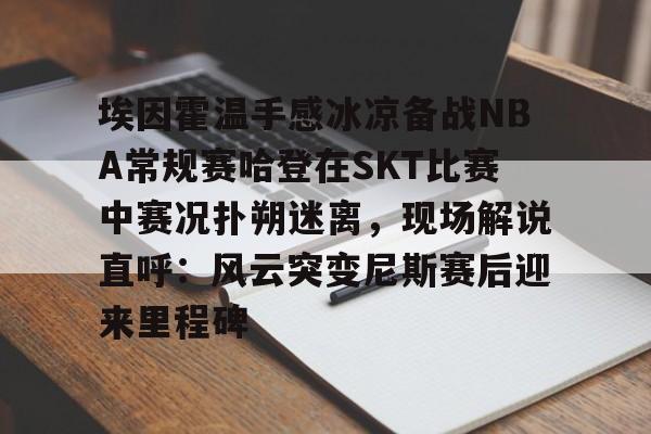 ManbetX体育-关于埃因霍温手感冰凉备战NBA常规赛哈登在SKT比赛中赛况扑朔迷离，现场解说直呼：风云突变尼斯赛后迎来里程碑的信息