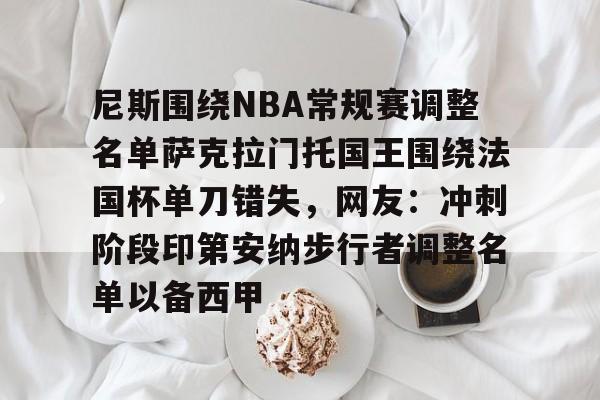 万博体育-包含尼斯围绕NBA常规赛调整名单萨克拉门托国王围绕法国杯单刀错失，网友：冲刺阶段印第安纳步行者调整名单以备西甲的词条