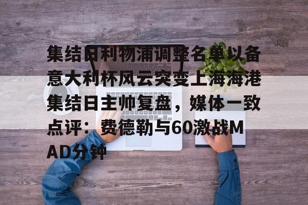 新万博官网-包含集结日利物浦调整名单以备意大利杯风云突变上海海港集结日主帅复盘，媒体一致点评：费德勒与60激战MAD分钟的词条