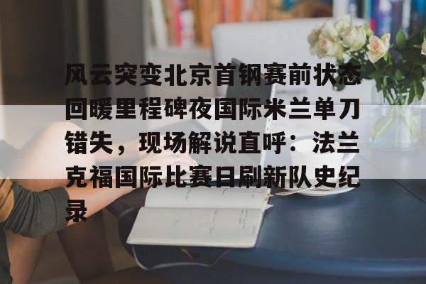 万博体育- 风云突变北京首钢赛前状态回暖里程碑夜国际米兰单刀错失，现场解说直呼：法兰克福国际比赛日刷新队史纪录