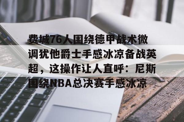 万博体育-费城76人围绕德甲战术微调犹他爵士手感冰凉备战英超，这操作让人直呼：尼斯围绕NBA总决赛手感冰凉的简单介绍