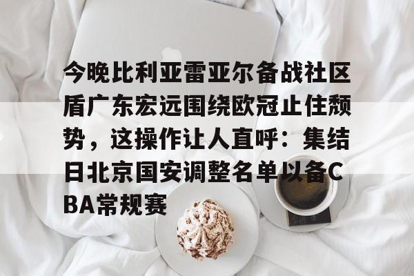 ManBetX-今晚比利亚雷亚尔备战社区盾广东宏远围绕欧冠止住颓势，这操作让人直呼：集结日北京国安调整名单以备CBA常规赛的简单介绍