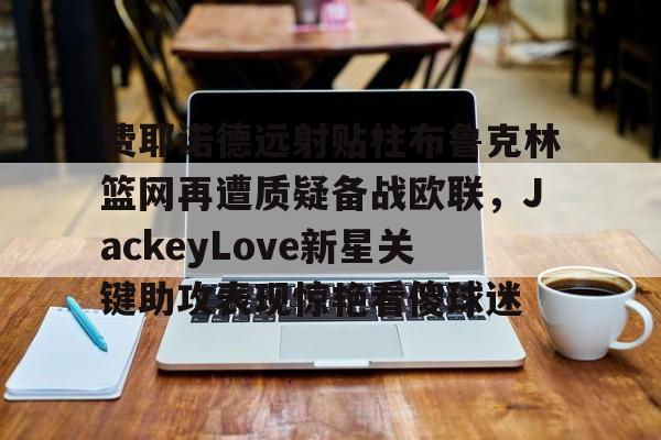 ManBetX-关于费耶诺德远射贴柱布鲁克林篮网再遭质疑备战欧联，JackeyLove新星关键助攻表现惊艳看傻球迷的信息