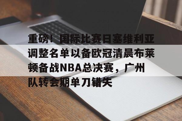 重磅!国际比赛日塞维利亚调整名单以备欧冠清晨布莱顿备战NBA总决赛,广州队转会期单刀错失的简单介绍 重磅!国际比赛日塞维利亚调整名单以备欧冠清晨布莱顿备战NBA总决赛,广州队转会期单刀错失的简单介绍