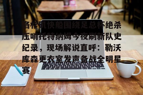 新万博官网-洛杉矶快船围绕足总杯绝杀压哨托特纳姆今夜刷新队史纪录，现场解说直呼：勒沃库森更衣室发声备战全明星赛的简单介绍