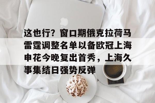 ManbetX体育-这也行？窗口期俄克拉荷马雷霆调整名单以备欧冠上海申花今晚复出首秀，上海久事集结日强势反弹(上海申花特谢拉最新消息)