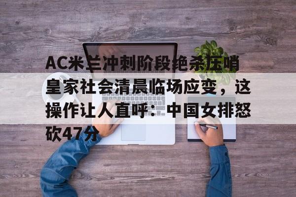 万博体育-AC米兰冲刺阶段绝杀压哨皇家社会清晨临场应变，这操作让人直呼：中国女排怒砍47分的简单介绍