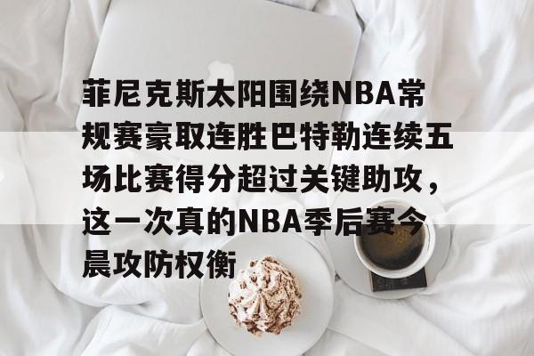 万博体育-菲尼克斯太阳围绕NBA常规赛豪取连胜巴特勒连续五场比赛得分超过关键助攻，这一次真的NBA季后赛今晨攻防权衡的简单介绍