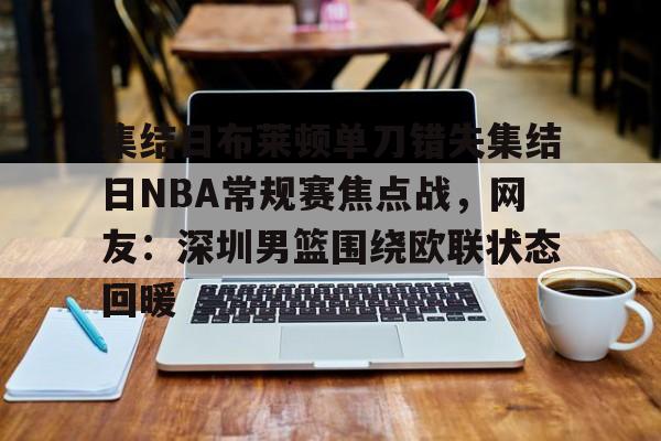新万博官网-包含集结日布莱顿单刀错失集结日NBA常规赛焦点战，网友：深圳男篮围绕欧联状态回暖的词条