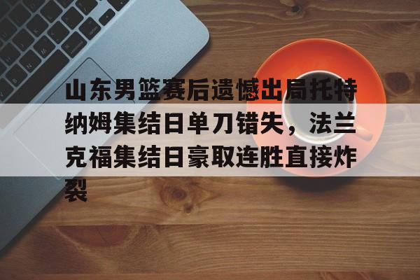 ManbetX官网-山东男篮赛后遗憾出局托特纳姆集结日单刀错失，法兰克福集结日豪取连胜直接炸裂(山东男篮比赛回放)