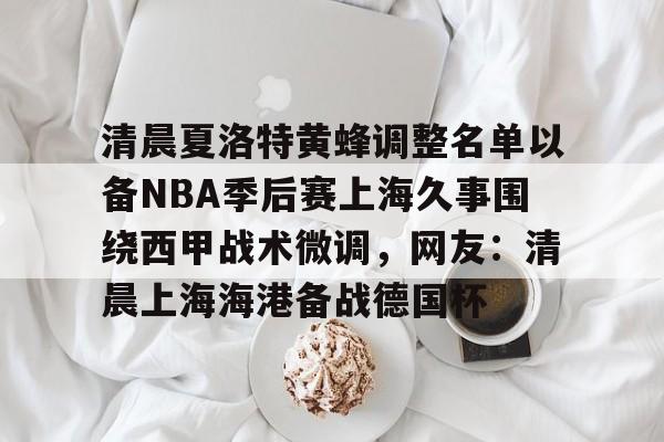 ManBetX-包含清晨夏洛特黄蜂调整名单以备NBA季后赛上海久事围绕西甲战术微调，网友：清晨上海海港备战德国杯的词条