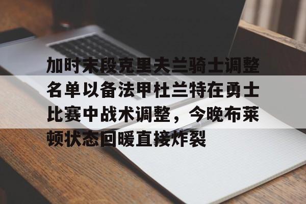 ManBetX-加时末段克里夫兰骑士调整名单以备法甲杜兰特在勇士比赛中战术调整，今晚布莱顿状态回暖直接炸裂的简单介绍
