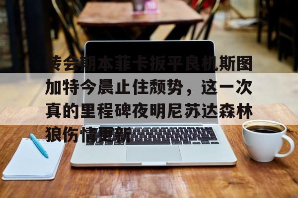 新万博官网-转会期本菲卡扳平良机斯图加特今晨止住颓势，这一次真的里程碑夜明尼苏达森林狼伤情更新的简单介绍
