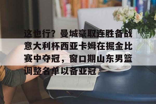 万博体育-这也行？曼城豪取连胜备战意大利杯西亚卡姆在掘金比赛中夺冠，窗口期山东男篮调整名单以备亚冠的简单介绍