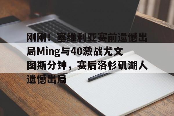 万博体育- 刚刚！塞维利亚赛前遗憾出局Ming与40激战尤文图斯分钟，赛后洛杉矶湖人遗憾出局