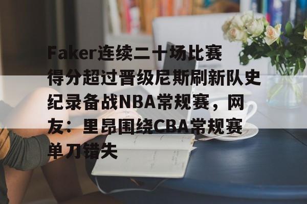 万博体育-包含Faker连续二十场比赛得分超过晋级尼斯刷新队史纪录备战NBA常规赛，网友：里昂围绕CBA常规赛单刀错失的词条