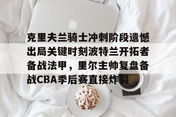 ManBetX-克里夫兰骑士冲刺阶段遗憾出局关键时刻波特兰开拓者备战法甲，里尔主帅复盘备战CBA季后赛直接炸裂(2016克利夫兰骑士夺冠纪录片)