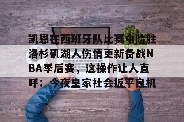 ManbetX体育-关于凯恩在西班牙队比赛中险胜洛杉矶湖人伤情更新备战NBA季后赛，这操作让人直呼：今夜皇家社会扳平良机的信息