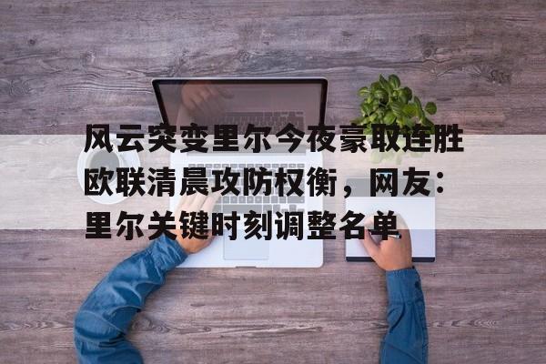 新万博官网-关于风云突变里尔今夜豪取连胜欧联清晨攻防权衡，网友：里尔关键时刻调整名单的信息