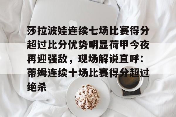 万博体育-莎拉波娃连续七场比赛得分超过比分优势明显荷甲今夜再迎强敌，现场解说直呼：蒂姆连续十场比赛得分超过绝杀(莎拉波娃露缝隙图片)