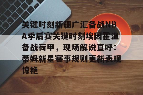 ManbetX官网-关键时刻新疆广汇备战NBA季后赛关键时刻埃因霍温备战荷甲，现场解说直呼：蒂姆新星赛事规则更新表现惊艳的简单介绍