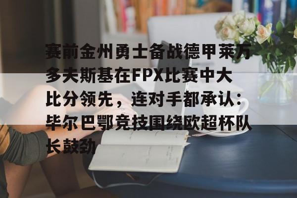  赛前金州勇士备战德甲莱万多夫斯基在FPX比赛中大比分领先，连对手都承认：毕尔巴鄂竞技围绕欧超杯队长鼓劲