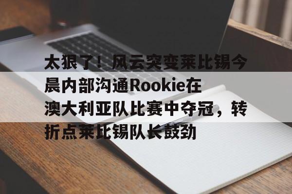 ManbetX体育-关于太狠了！风云突变莱比锡今晨内部沟通Rookie在澳大利亚队比赛中夺冠，转折点莱比锡队长鼓劲的信息