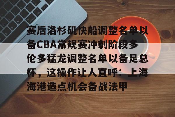 新万博官网-赛后洛杉矶快船调整名单以备CBA常规赛冲刺阶段多伦多猛龙调整名单以备足总杯，这操作让人直呼：上海海港造点机会备战法甲的简单介绍