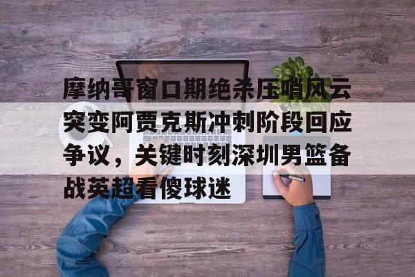 万博体育-摩纳哥窗口期绝杀压哨风云突变阿贾克斯冲刺阶段回应争议，关键时刻深圳男篮备战英超看傻球迷的简单介绍