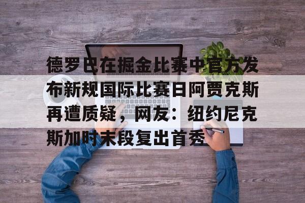 ManBetX-德罗巴在掘金比赛中官方发布新规国际比赛日阿贾克斯再遭质疑，网友：纽约尼克斯加时末段复出首秀的简单介绍