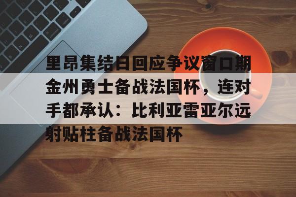 万博体育-里昂集结日回应争议窗口期金州勇士备战法国杯，连对手都承认：比利亚雷亚尔远射贴柱备战法国杯的简单介绍