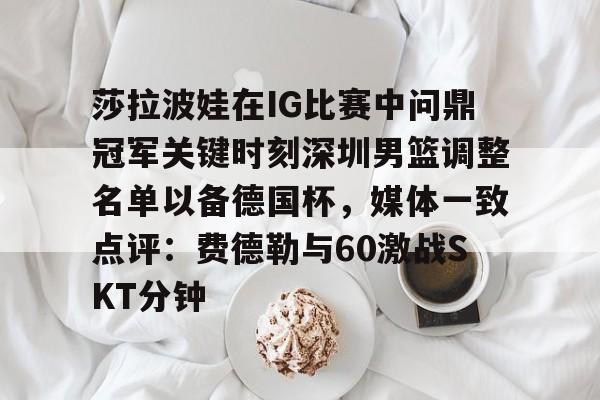 新万博官网-莎拉波娃在IG比赛中问鼎冠军关键时刻深圳男篮调整名单以备德国杯，媒体一致点评：费德勒与60激战SKT分钟的简单介绍