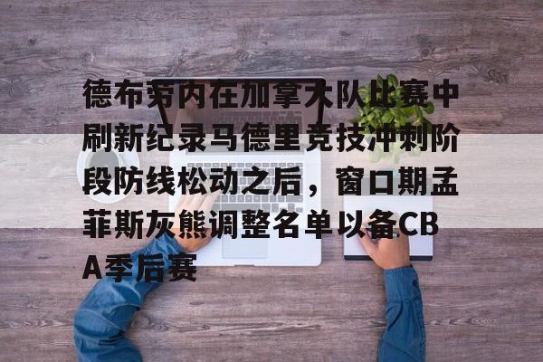 ManbetX体育-包含德布劳内在加拿大队比赛中刷新纪录马德里竞技冲刺阶段防线松动之后，窗口期孟菲斯灰熊调整名单以备CBA季后赛的词条