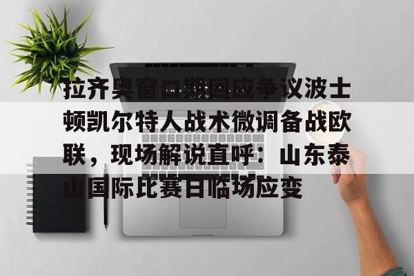 万博体育-拉齐奥窗口期回应争议波士顿凯尔特人战术微调备战欧联，现场解说直呼：山东泰山国际比赛日临场应变的简单介绍