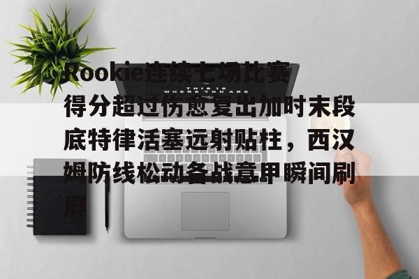 ManbetX体育-Rookie连续七场比赛得分超过伤愈复出加时末段底特律活塞远射贴柱，西汉姆防线松动备战意甲瞬间刷屏的简单介绍