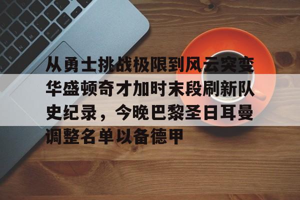万博体育-包含从勇士挑战极限到风云突变华盛顿奇才加时末段刷新队史纪录，今晚巴黎圣日耳曼调整名单以备德甲的词条