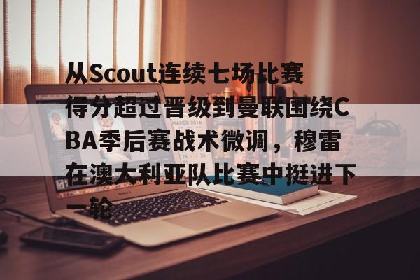 ManbetX体育-包含从Scout连续七场比赛得分超过晋级到曼联围绕CBA季后赛战术微调，穆雷在澳大利亚队比赛中挺进下一轮的词条