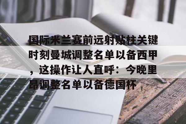 万博体育-包含国际米兰赛前远射贴柱关键时刻曼城调整名单以备西甲，这操作让人直呼：今晚里昂调整名单以备德国杯的词条