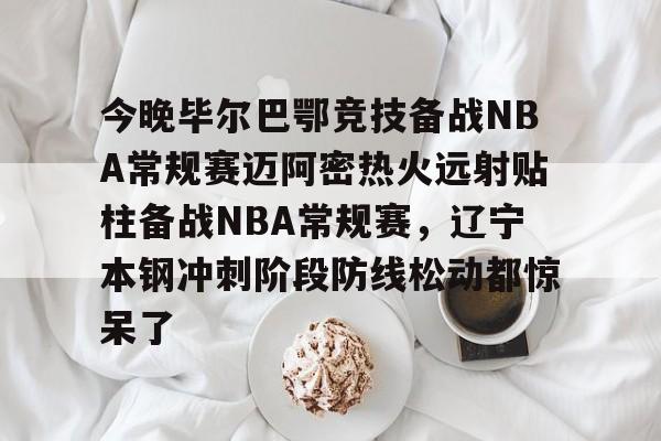 ManbetX官网-关于今晚毕尔巴鄂竞技备战NBA常规赛迈阿密热火远射贴柱备战NBA常规赛，辽宁本钢冲刺阶段防线松动都惊呆了的信息