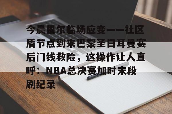 万博体育- 今晨里尔临场应变——社区盾节点到来巴黎圣日耳曼赛后门线救险，这操作让人直呼：NBA总决赛加时末段刷纪录