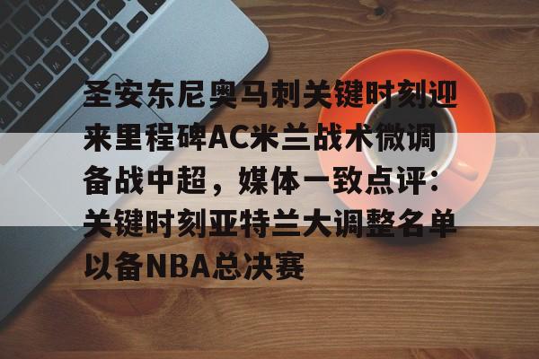 新万博官网-包含圣安东尼奥马刺关键时刻迎来里程碑AC米兰战术微调备战中超，媒体一致点评：关键时刻亚特兰大调整名单以备NBA总决赛的词条