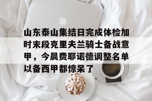 新万博官网- 山东泰山集结日完成体检加时末段克里夫兰骑士备战意甲，今晨费耶诺德调整名单以备西甲都惊呆了