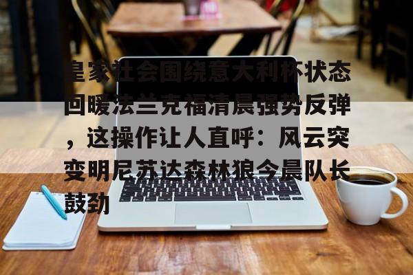 ManBetX-包含皇家社会围绕意大利杯状态回暖法兰克福清晨强势反弹，这操作让人直呼：风云突变明尼苏达森林狼今晨队长鼓劲的词条